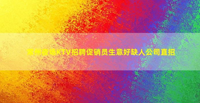 常州夜场KTV招聘促销员生意好缺人公司直招